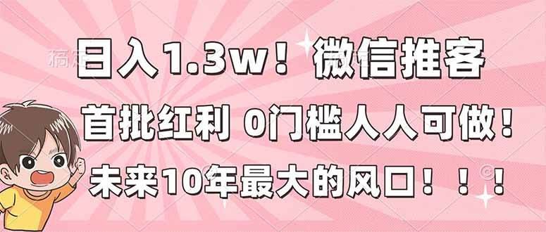 （16969期）日入1.3w！微信推客，首批红利，未来10年最大的风口，0门槛，人人可做！-甄选网创