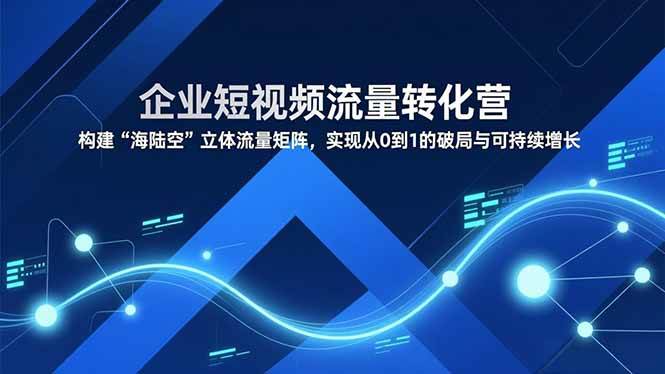 （16959期）企业短视频流量转化营，构建“海陆空”立体流量矩阵，实现从0到1的破局与可持续增长-甄选网创