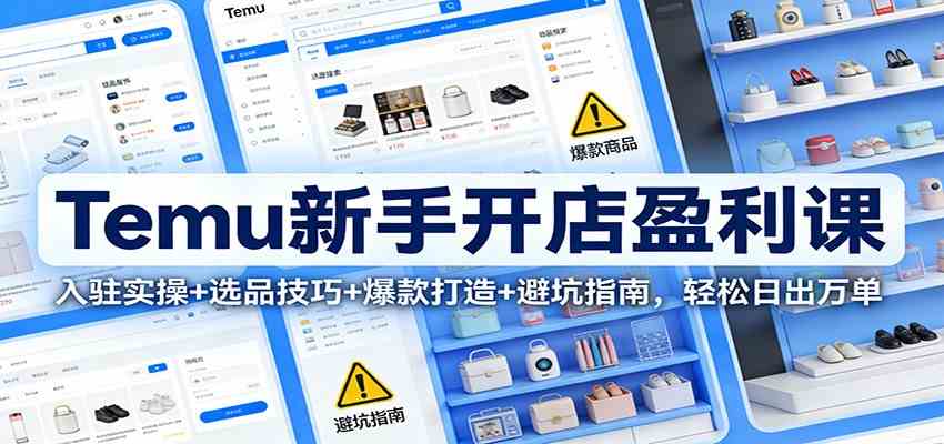 Temu新手开店盈利课：入驻实操+选品技巧+爆款打造+避坑指南，轻松日出万单-甄选网创