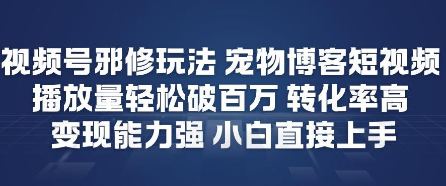 视频号邪修玩法宠物博客短视频，播放量轻松破百万，转化率高，变现能力强，小白直接上手-甄选网创