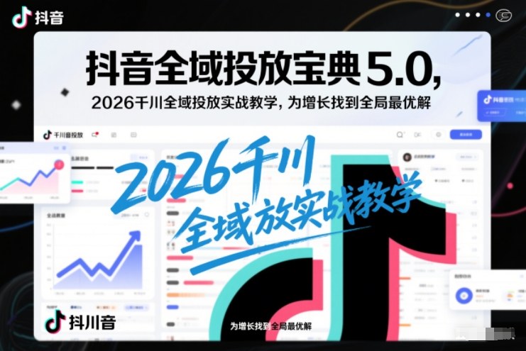 抖音全域投放宝典5.0，2026千川全域投放实战教学，为增长找到全局最优解-甄选网创