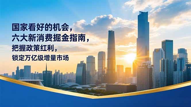 （16995期）某付费文章：国家看好的机会，六大新消费掘金指南，把握政策红利，锁定万亿级增量市场-甄选网创