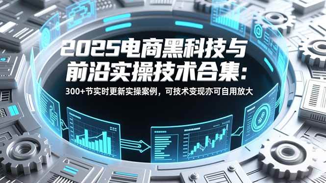 （16992期）2025电商黑科技与前沿实操技术合集：300+节实时更新实操案例，可技术变现亦可自用放大-甄选网创