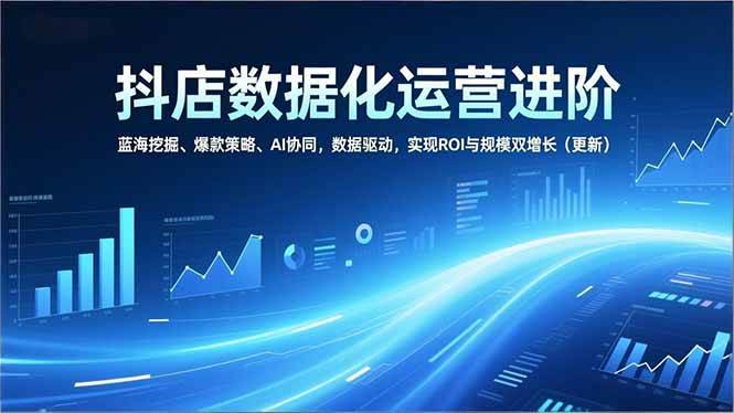 （16986期）抖店数据化运营进阶，蓝海挖掘、爆款策略、AI协同，数据驱动，实现ROI与规模双增长（更新）-甄选网创
