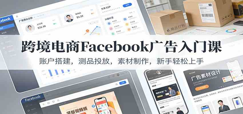 跨境电商Facebook广告入门课：账户搭建，测品投放，素材制作，新手轻松上手-甄选网创