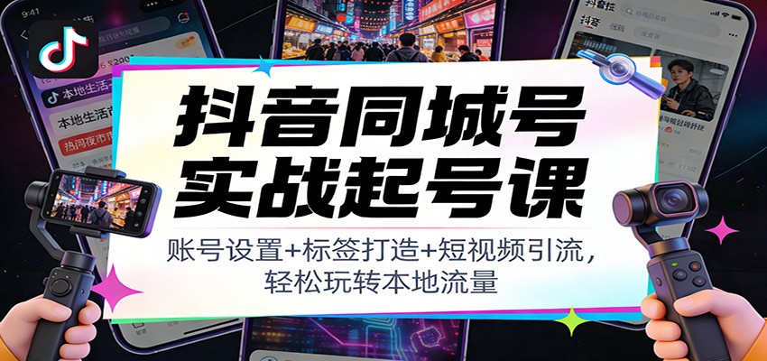 抖音同城号实战起号课：账号设置+标签打造+短视频引流，轻松玩转本地流量-甄选网创
