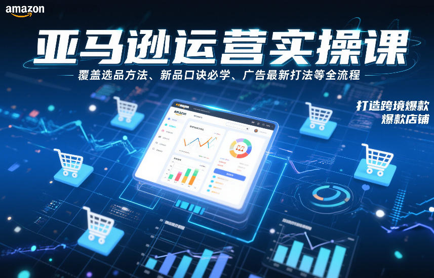 亚马逊运营实操课，覆盖选品方法、新品口诀必学、广告最新打法等全流程，打造跨境爆款店铺-甄选网创