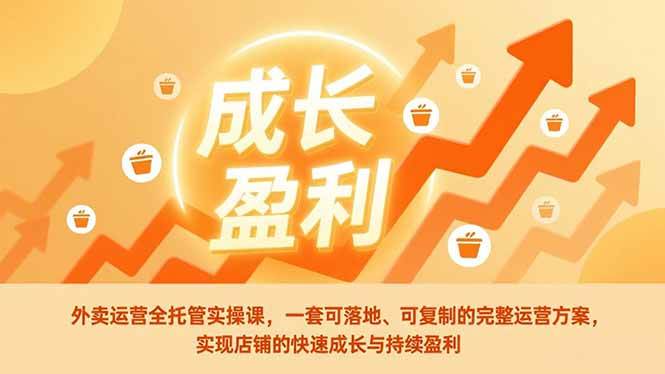 （17028期）外卖运营全托管实操课，一套可落地、可复制的完整运营方案，实现店铺的快速成长与持续盈利-甄选网创
