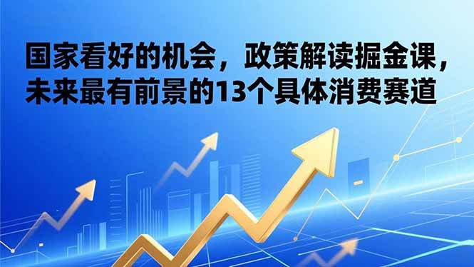 （17003期）某付费文章：国家看好的机会，政策解读掘金课，未来最有前景的13个具体消费赛道-甄选网创