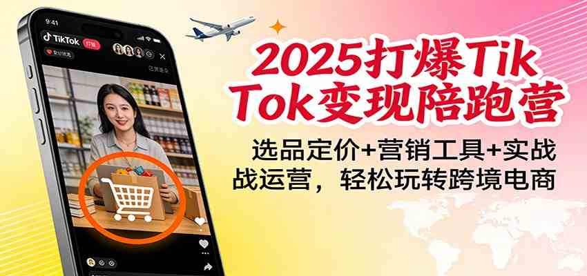 2025打爆TikTok变现陪跑营：选品定价+营销工具+实战运营，轻松玩转跨境电商-甄选网创