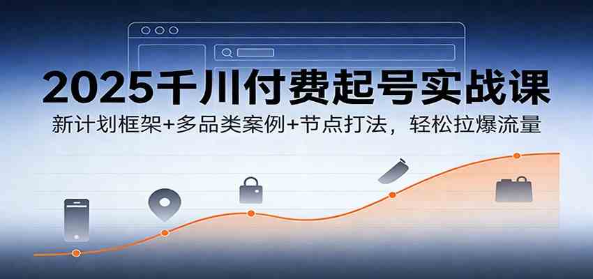 2025千川付费起号实战课：新计划框架+多品类案例+节点打法，轻松拉爆流量-甄选网创
