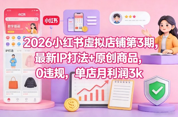 2026小红书虚拟店铺第3期，最新IP打法+原创商品，0违规，单店月利润3k+-甄选网创