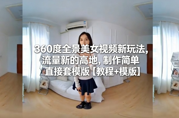 360度全景美女视频新玩法，流量新的高地，制作简单直接套模版【教程+模版】-甄选网创