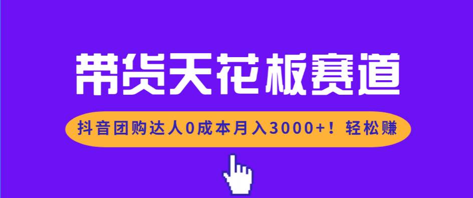 （17052期）带货天花板赛道，抖音团购达人0成本月入3000+!轻松赚-甄选网创