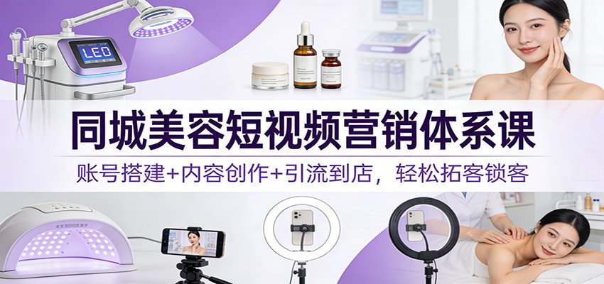 同城美容短视频营销体系课：账号搭建+内容创作+引流到店，轻松拓客锁客-甄选网创