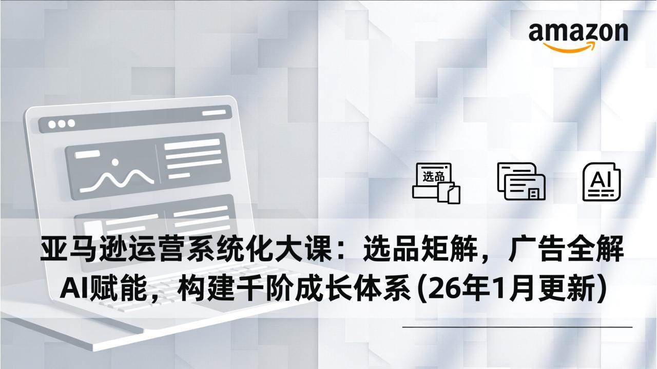 （17103期）亚马逊运营系统化大课：选品矩阵，广告全解，AI赋能，构建千阶成长体系(26年1月更新)-甄选网创