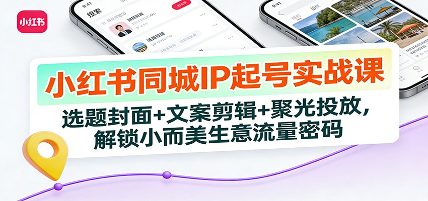 小红书同城IP起号实战课：选题封面+文案剪辑+聚光投放，解锁小而美生意流量密码-甄选网创