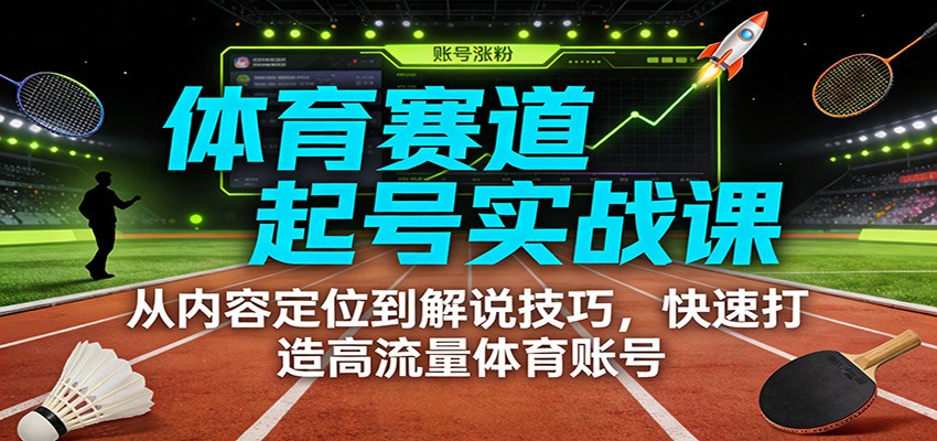 体育赛道起号实战课：从内容定位到解说技巧，快速打造高流量体育账号-甄选网创