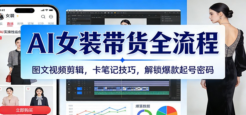 AI女装带货全流程：图文视频剪辑，卡笔记技巧，解锁爆款起号密码-甄选网创