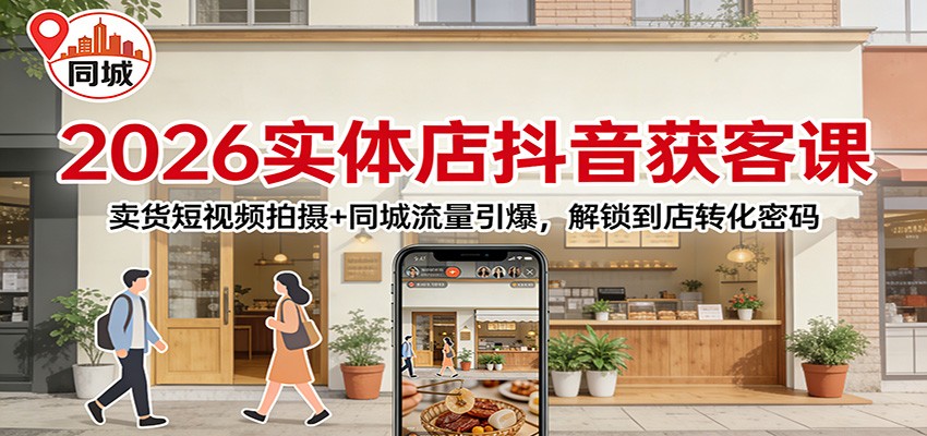 2026实体店抖音获客课：卖货短视频拍摄+同城流量引爆，解锁到店转化密码-甄选网创