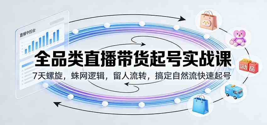 全品类直播带货起号实战课：7天螺旋，蛛网逻辑，留人流转，搞定自然流快速起号-甄选网创