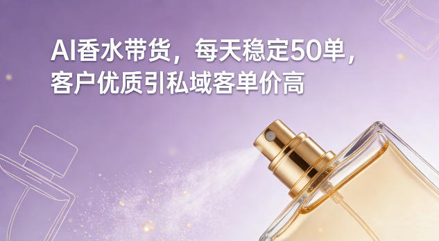 AI香水带货，每天稳定50单，客户优质引私域客单价高-甄选网创