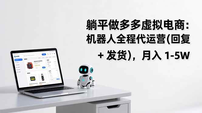 （17128期）躺平做多多虚拟电商：机器人全程代运营（回复 + 发货），月入 1-5W-甄选网创
