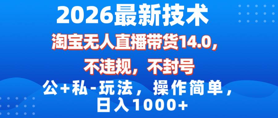 （17110期）2026最新技术，淘宝无人直播带货14.0，不封号，不违规，公+私玩法，操作简单，日入1000+-甄选网创