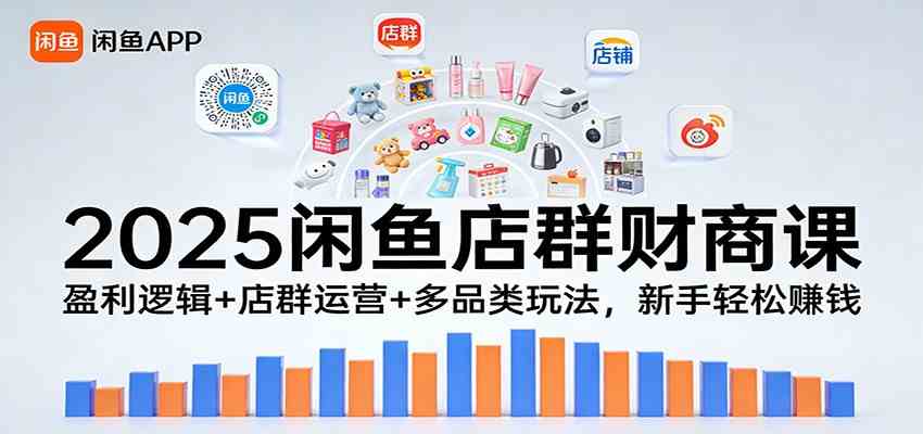 2025闲鱼店群财商课：盈利逻辑+店群运营+多品类玩法，新手轻松赚钱-甄选网创