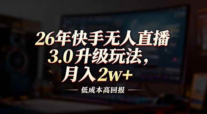 （17159期）26年快手无人直播3.0升级玩法，低成本高回报，月入2w+-甄选网创