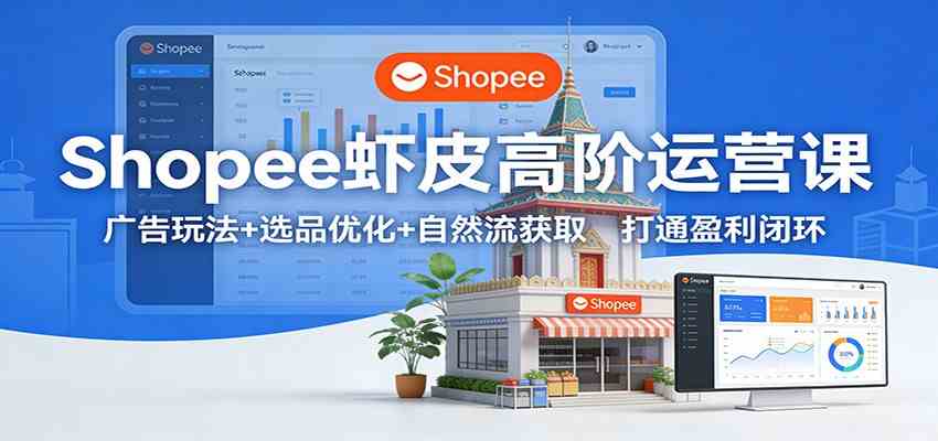 Shopee虾皮高阶运营课：广告玩法+选品优化+自然流获取，打通盈利闭环-甄选网创