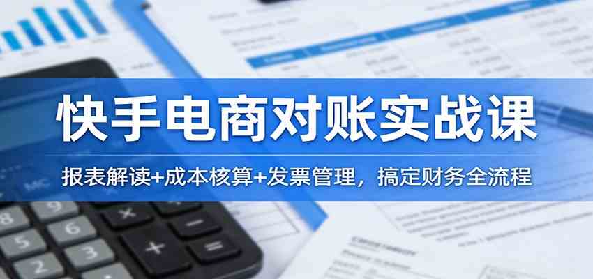 快手电商对账实战课：报表解读+成本核算+发票管理，搞定财务全流程-甄选网创