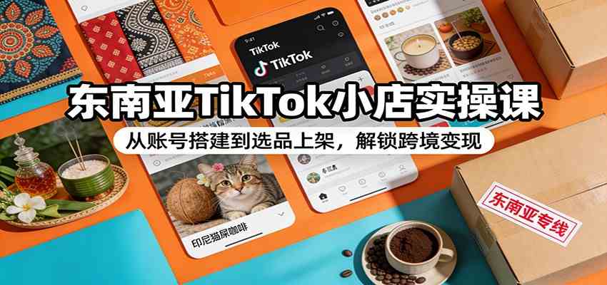 东南亚TikTok小店实操课：从账号搭建到选品上架，解锁跨境变现-甄选网创