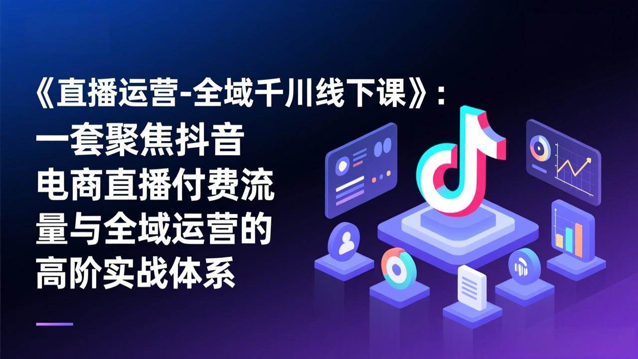 （17344期）《直播运营-全域千川线下课》：一套聚焦抖音电商直播付费流量与全域运营的高阶实战体系-甄选网创