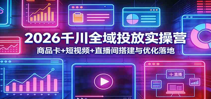2026千川全域投放实操营：商品卡+短视频+直播间搭建与优化落地-甄选网创