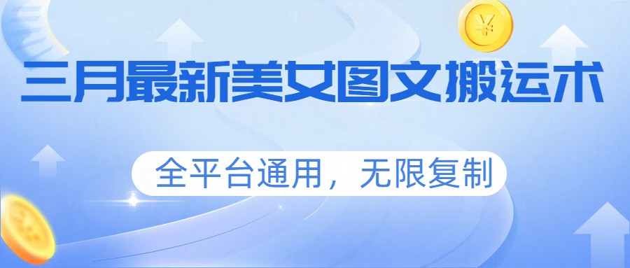 三月最新美女图文搬运术，全平台通用，无限复制-甄选网创