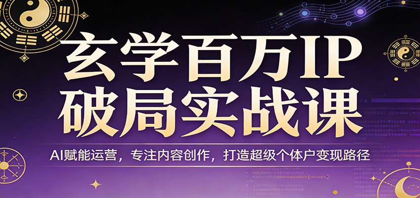 玄学百万IP破局实战课：AI赋能运营，专注内容创作，打造超级个体户变现路径-甄选网创