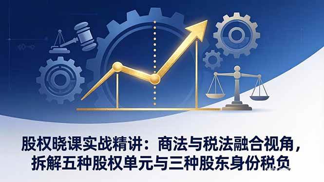 （17706期）股权晓课实战精讲：商法与税法融合视角，拆解五种股权单元与三种股东身份税负-甄选网创