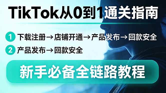 （17691期）TikTok从0到1通关指南：下载注册→店铺开通→产品发布→回款安全，新手必备全链路教程-甄选网创