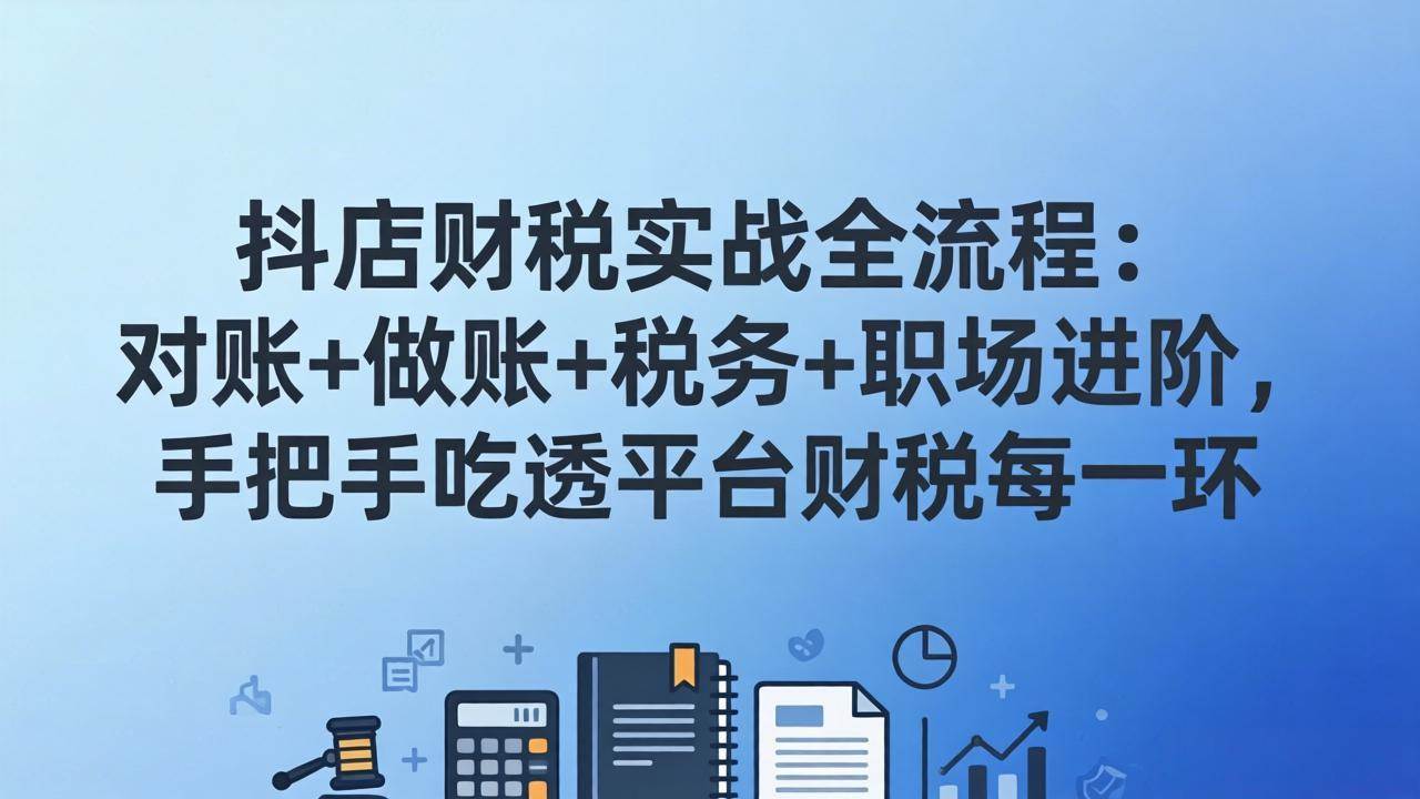 （17677期）抖店财税实操全流程：对账+做账+税务+职场进阶，手把手吃透平台财税每一环-甄选网创