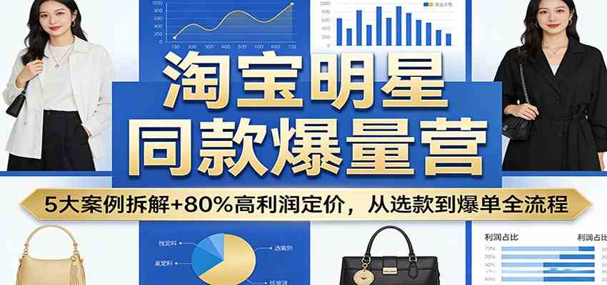 淘宝明星同款爆量营：5大案例拆解+80%高利润定价，从选款到爆单全流程-甄选网创