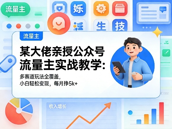 某大佬亲授公众号流量主实战教学：多赛道玩法全覆盖，小白轻松变现，每月多挣5k+-甄选网创