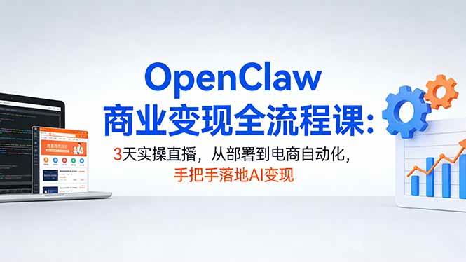 （17786期）OpenClaw商业变现全流程课：3天实操直播，从部署到电商自动化，手把手落地AI变现-甄选网创